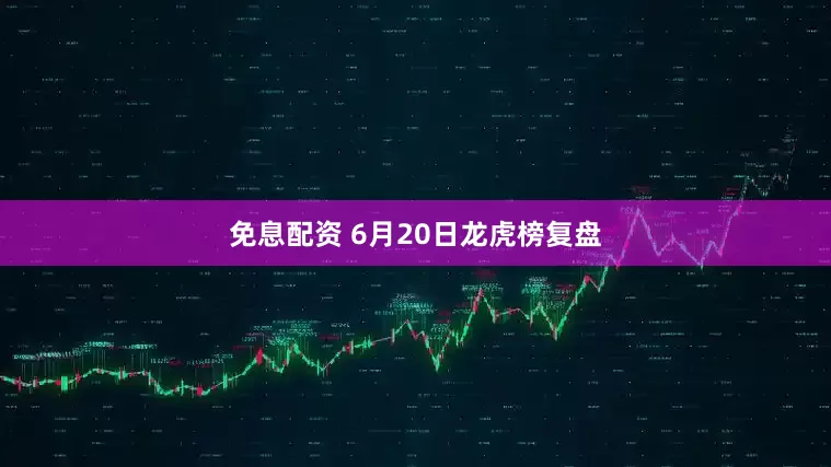 免息配资 6月20日龙虎榜复盘