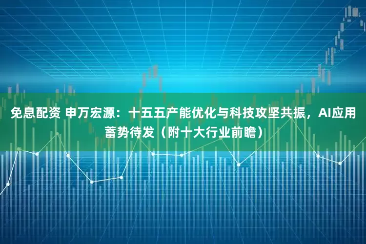 免息配资 申万宏源：十五五产能优化与科技攻坚共振，AI应用蓄势待发（附十大行业前瞻）