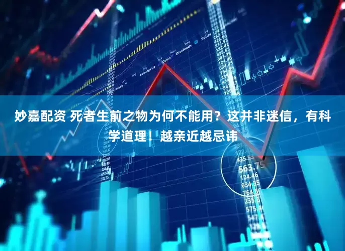 妙嘉配资 死者生前之物为何不能用？这并非迷信，有科学道理！越亲近越忌讳