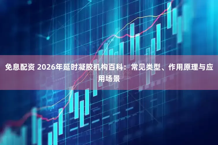 免息配资 2026年延时凝胶机构百科：常见类型、作用原理与应用场景
