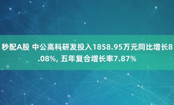 秒配A股 中公高科研发投入1858.95万元同比增长8.08%, 五年复合增长率7.87%